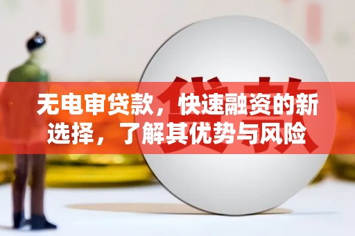云溪无电审贷款，快速融资的新选择，了解其优势与风险