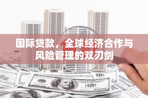 云溪国际贷款，全球经济合作与风险管理的双刃剑
