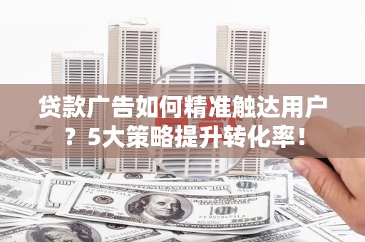 云溪贷款广告如何精准触达用户？5大策略提升转化率！