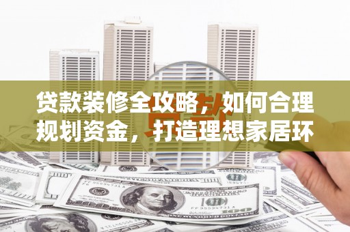 云溪贷款装修全攻略，如何合理规划资金，打造理想家居环境
