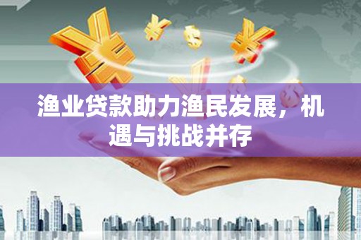 云溪渔业贷款助力渔民发展，机遇与挑战并存