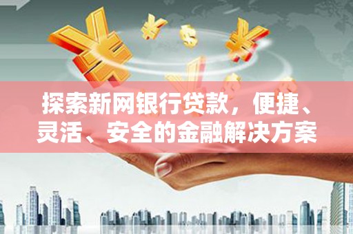 云溪探索新网银行贷款，便捷、灵活、安全的金融解决方案