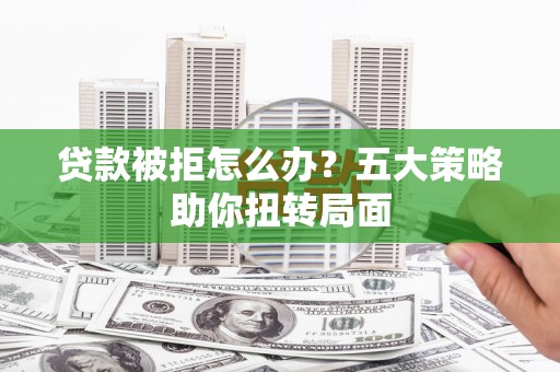 云溪贷款被拒怎么办？五大策略助你扭转局面