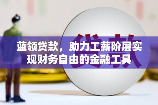 云溪蓝领贷款，助力工薪阶层实现财务自由的金融工具