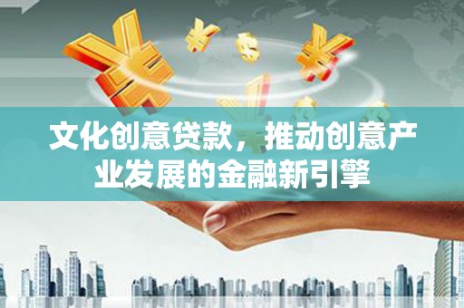 云溪文化创意贷款，推动创意产业发展的金融新引擎