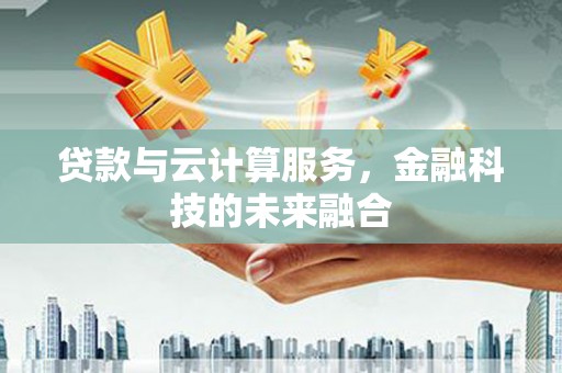 云溪贷款与云计算服务，金融科技的未来融合