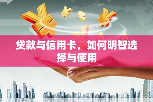 云溪贷款与信用卡，如何明智选择与使用