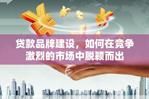 云溪贷款品牌建设，如何在竞争激烈的市场中脱颖而出