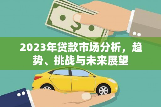 云溪2023年贷款市场分析，趋势、挑战与未来展望