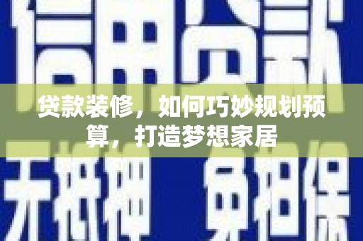 云溪贷款装修，如何巧妙规划预算，打造梦想家居