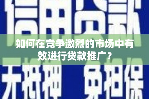 云溪如何在竞争激烈的市场中有效进行贷款推广？