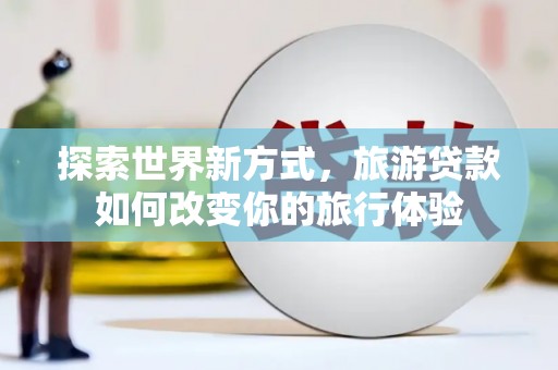 云溪探索世界新方式，旅游贷款如何改变你的旅行体验