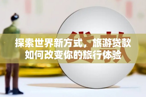 云溪探索世界新方式，旅游贷款如何改变你的旅行体验