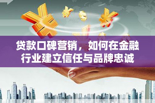 云溪贷款口碑营销，如何在金融行业建立信任与品牌忠诚