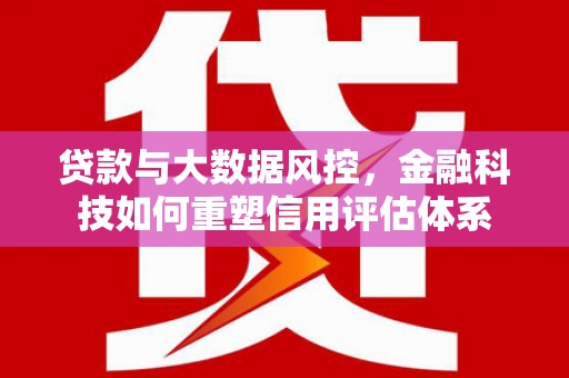云溪贷款与大数据风控，金融科技如何重塑信用评估体系