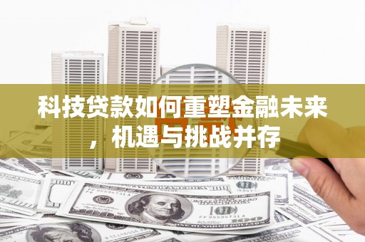 云溪科技贷款如何重塑金融未来，机遇与挑战并存