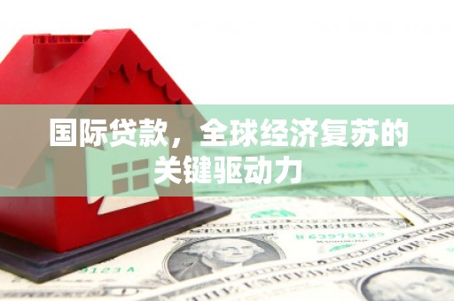 云溪国际贷款，全球经济复苏的关键驱动力