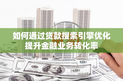 云溪如何通过贷款搜索引擎优化提升金融业务转化率