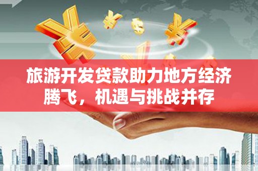 云溪旅游开发贷款助力地方经济腾飞，机遇与挑战并存