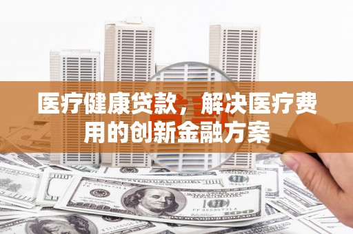 云溪医疗健康贷款，解决医疗费用的创新金融方案