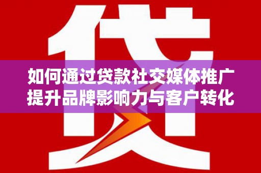 云溪如何通过贷款社交媒体推广提升品牌影响力与客户转化率