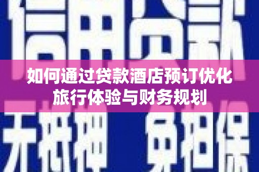 云溪如何通过贷款酒店预订优化旅行体验与财务规划