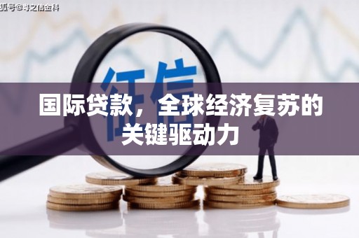 云溪国际贷款，全球经济复苏的关键驱动力