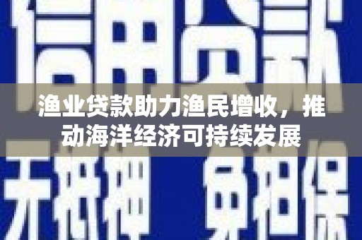 云溪渔业贷款助力渔民增收，推动海洋经济可持续发展