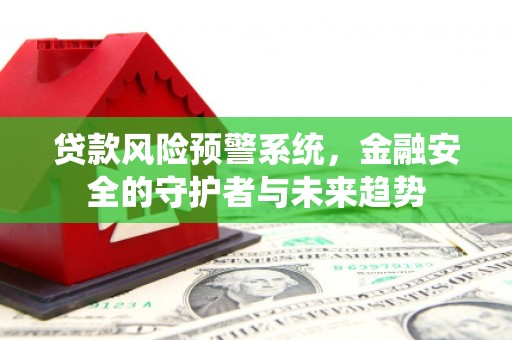云溪贷款风险预警系统，金融安全的守护者与未来趋势
