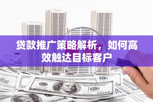 云溪贷款推广策略解析，如何高效触达目标客户