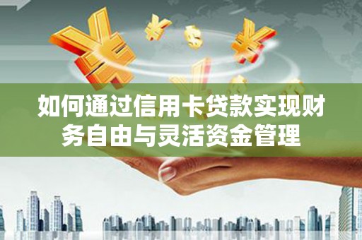 云溪如何通过信用卡贷款实现财务自由与灵活资金管理