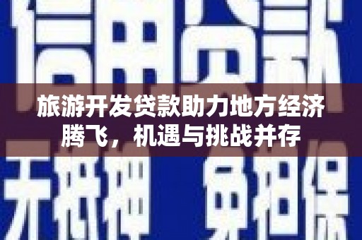 云溪旅游开发贷款助力地方经济腾飞，机遇与挑战并存
