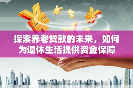 云溪探索养老贷款的未来，如何为退休生活提供资金保障