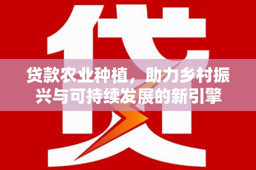 云溪贷款农业种植，助力乡村振兴与可持续发展的新引擎