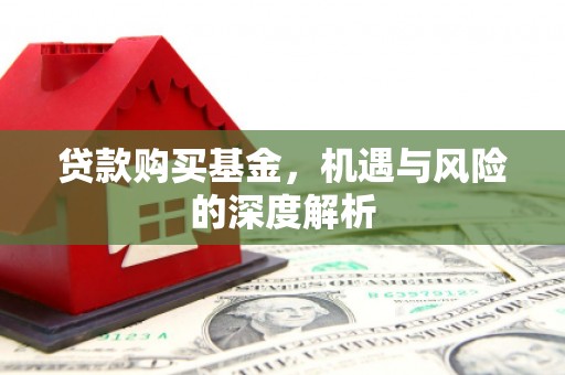 云溪贷款购买基金，机遇与风险的深度解析