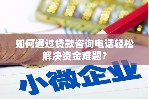 云溪如何通过贷款咨询电话轻松解决资金难题？