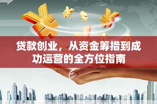 云溪贷款创业，从资金筹措到成功运营的全方位指南