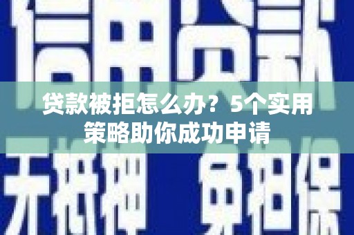 云溪贷款被拒怎么办？5个实用策略助你成功申请