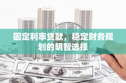 云溪固定利率贷款，稳定财务规划的明智选择