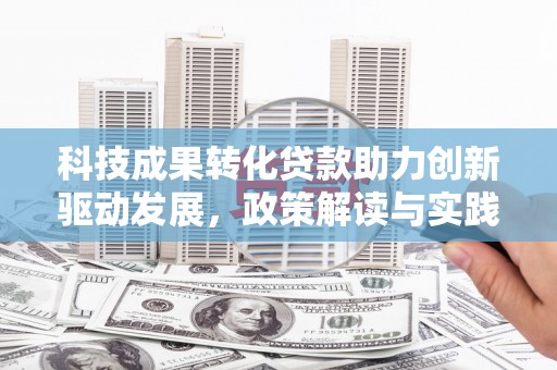 云溪科技成果转化贷款助力创新驱动发展，政策解读与实践探索
