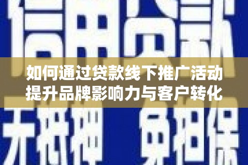 云溪如何通过贷款线下推广活动提升品牌影响力与客户转化率