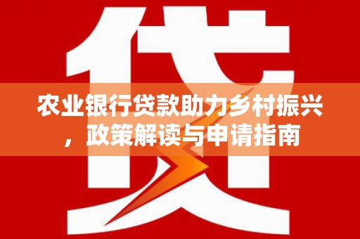 云溪农业银行贷款助力乡村振兴，政策解读与申请指南