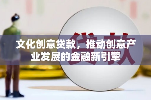 云溪文化创意贷款，推动创意产业发展的金融新引擎