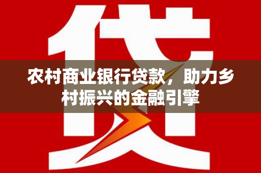 云溪农村商业银行贷款，助力乡村振兴的金融引擎