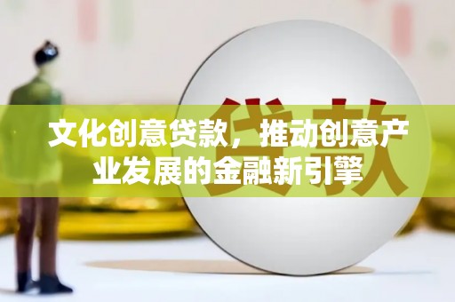 云溪文化创意贷款，推动创意产业发展的金融新引擎
