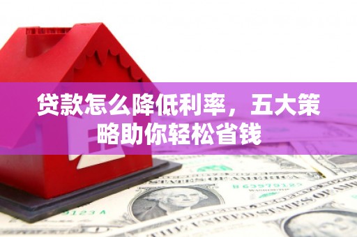 云溪贷款怎么降低利率，五大策略助你轻松省钱