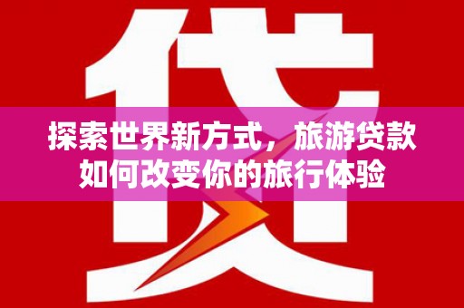云溪探索世界新方式，旅游贷款如何改变你的旅行体验