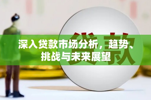 云溪深入贷款市场分析，趋势、挑战与未来展望