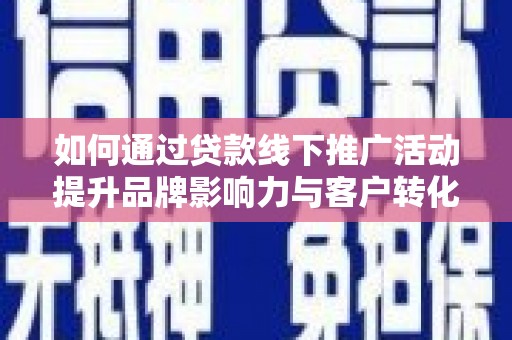 云溪如何通过贷款线下推广活动提升品牌影响力与客户转化率