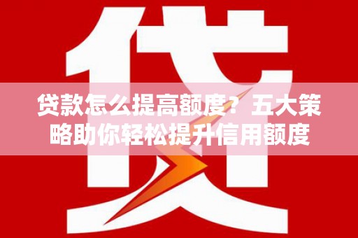云溪贷款怎么提高额度？五大策略助你轻松提升信用额度